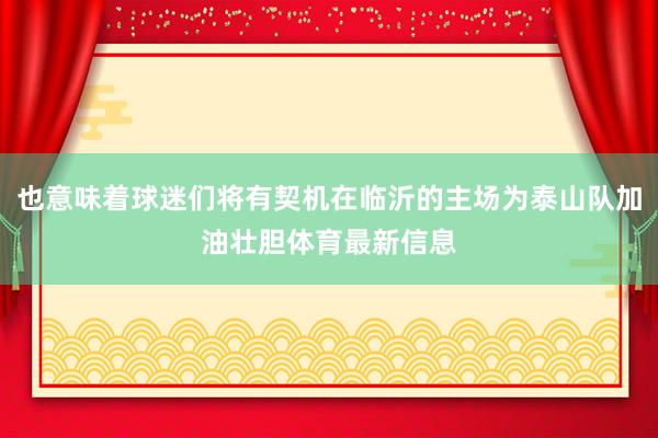 也意味着球迷们将有契机在临沂的主场为泰山队加油壮胆体育最新信息