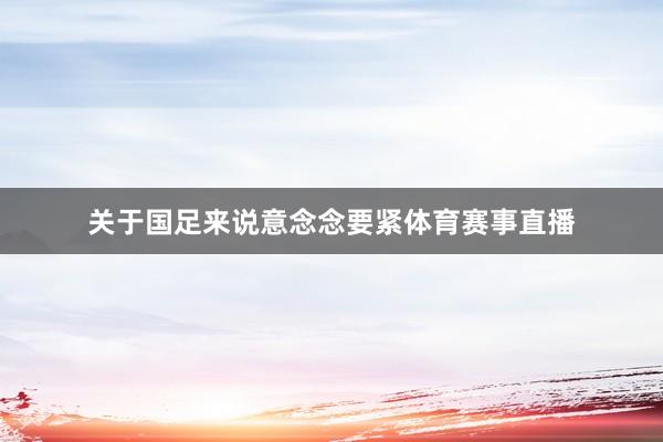 关于国足来说意念念要紧体育赛事直播