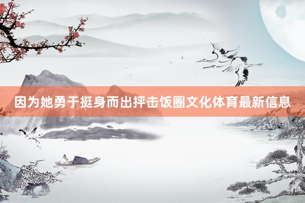 因为她勇于挺身而出抨击饭圈文化体育最新信息