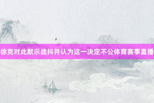 徐克对此默示战抖并认为这一决定不公体育赛事直播