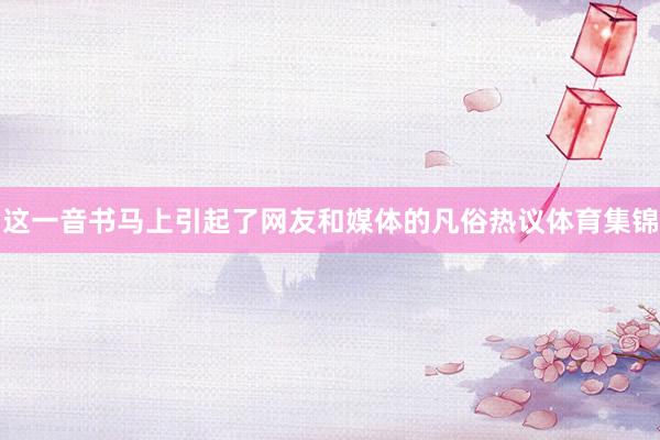 这一音书马上引起了网友和媒体的凡俗热议体育集锦