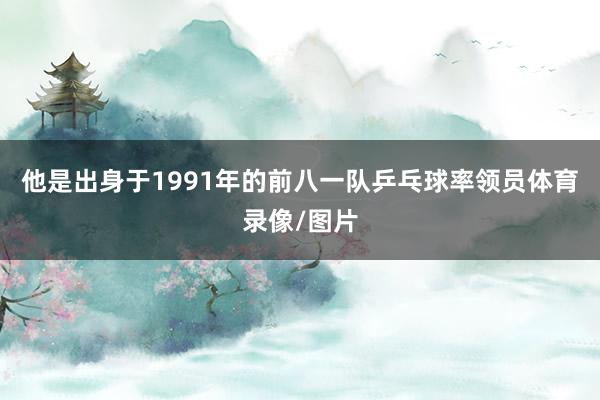 他是出身于1991年的前八一队乒乓球率领员体育录像/图片
