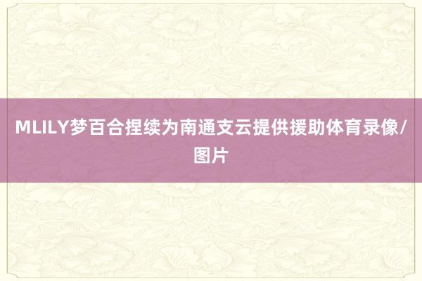 MLILY梦百合捏续为南通支云提供援助体育录像/图片
